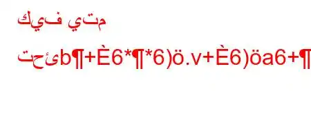 كيف يتم تحئb+6**6).v+6)a6+a6)b)'